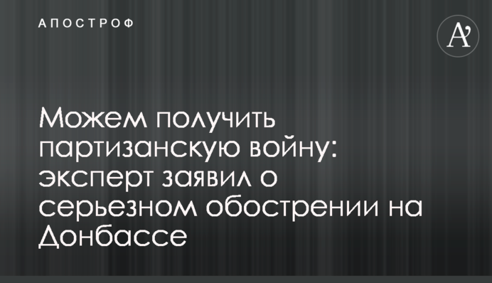 ​Можем получить партизанскую войну: эксперт заявил о серьезном обострении на Донбассе