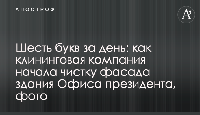 Шість букв за день: як клінінгова компанія почала чистку фасаду будівлі Офісу президента, фото