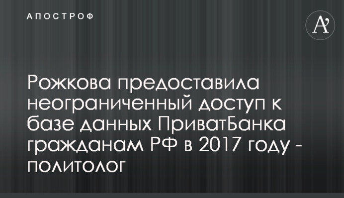 Рожкова надала необмежений доступ до бази даних ПриватБанку громадянам РФ в 2017 році - політолог