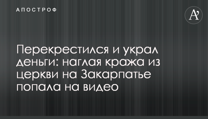 Перехрестився і вкрав гроші: нахабна крадіжка з церкви на Закарпатті потрапила на відео