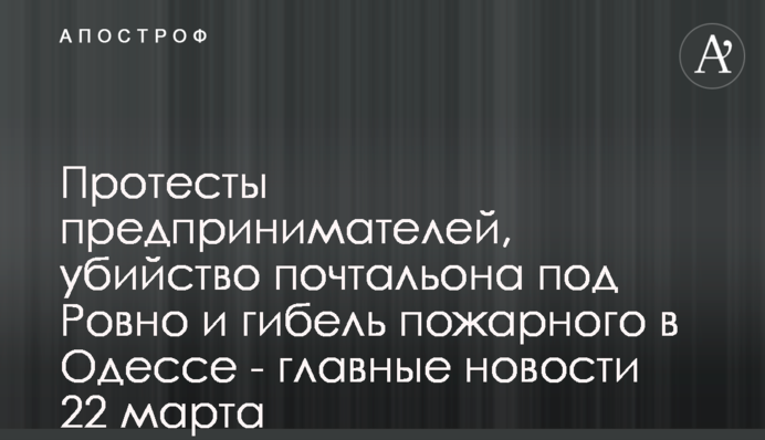 Протести підприємців, вбивство листоноші під Рівним і загибель пожежника в Одесі - головні новини 22 березня