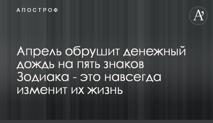 Квітень обрушить грошовий дощ на п'ять знаків Зодіаку - це назавжди змінить їхнє життя