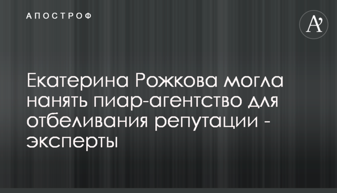 Катерина Рожкова могла найняти піар-агентство для відбілювання репутації - експерти
