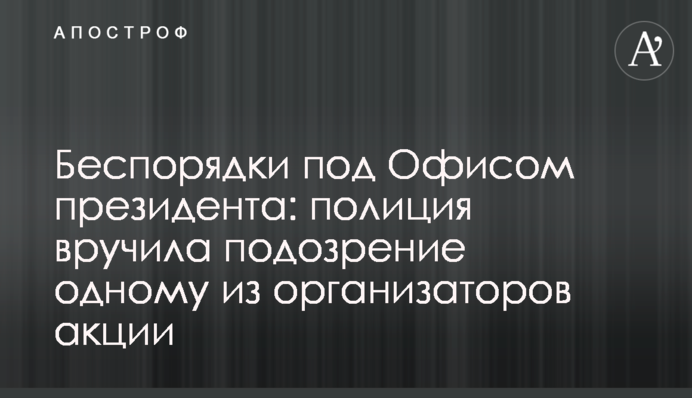 Беспорядки под Офисом президента: полиция вручила подозрение одному из организаторов акции