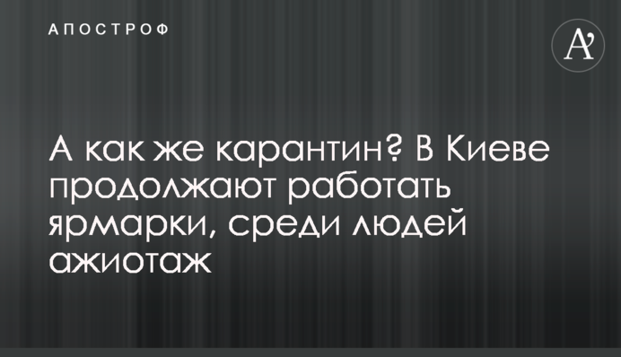 А як же карантин? У Києві продовжують працювати ярмарки, на них ажіотаж