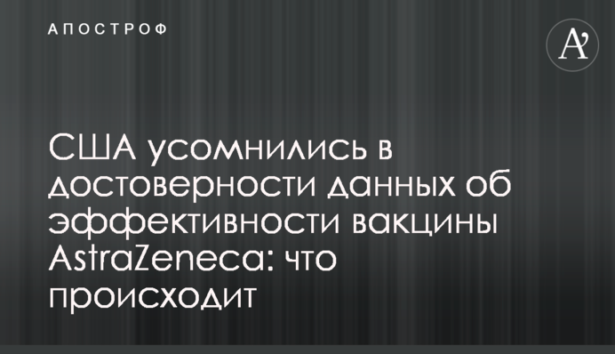 США усомнились в достоверности данных об эффективности вакцины  AstraZeneca: что происходит