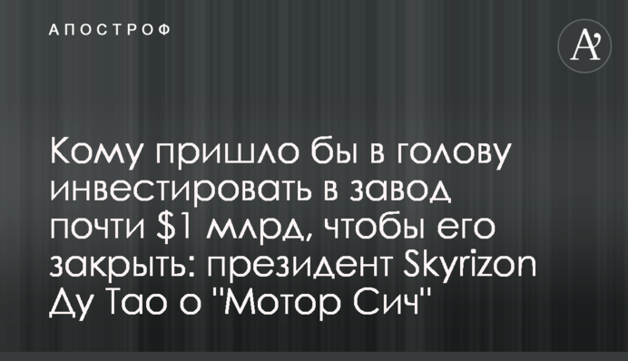 Кому пришло бы в голову инвестировать в завод почти $1 млрд, чтобы его закрыть: президент Skyrizon Ду Тао о 
