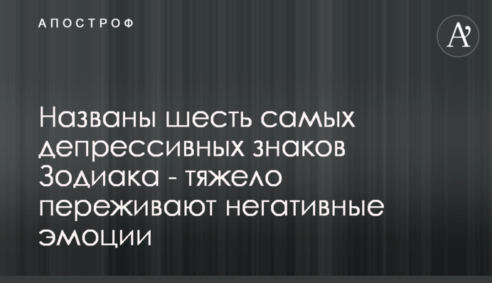 Названо шість найбільш депресивних знаків Зодіаку - важко переживають негативні емоції