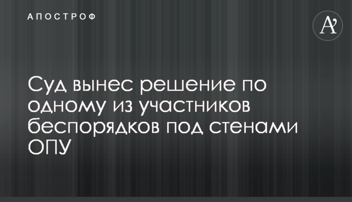 Суд вынес решение по одному из участников беспорядков под стенами ОПУ