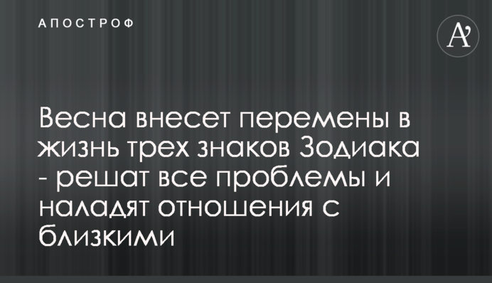 Весна внесе зміни в життя трьох знаків Зодіаку - вирішать всі проблеми і налагодять стосунки з близькими