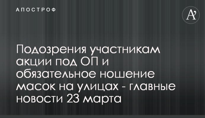 Підозри учасникам акції під ОП і обов'язкове носіння масок на вулицях - головні новини 23 березня