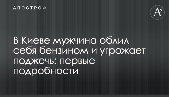 В Киеве мужчина облил себя бензином и угрожает поджечь: первые подробности