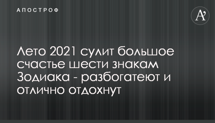 ​Лето 2021 сулит большое счастье шести знакам Зодиака - разбогатеют и отлично отдохнут