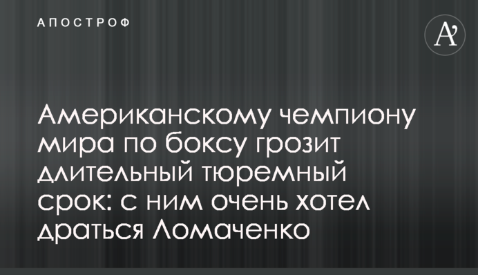 Американському чемпіону світу з боксу загрожує тривалий тюремний термін: з ним дуже хотів битися Ломаченко