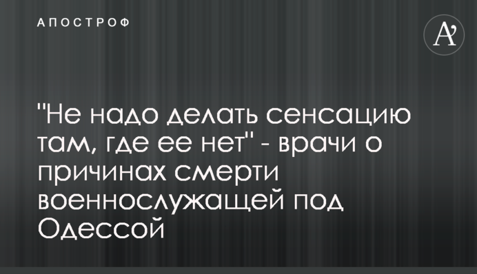 "Не надо делать сенсацию там, где ее нет" - врачи о  причинах смерти военно­служащей под Одессой