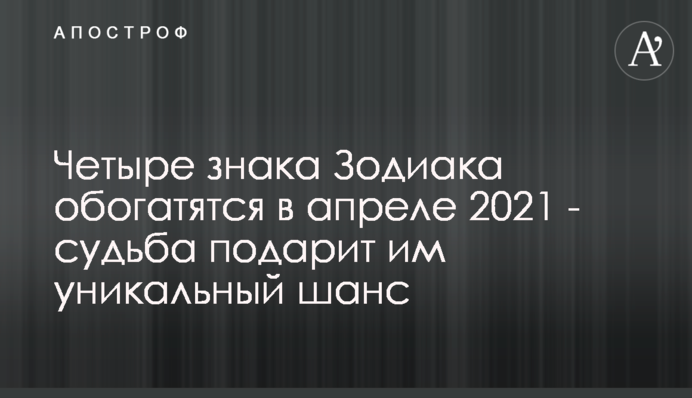 Четыре знака Зодиака обогатятся в апреле 2021 - судьба подарит им уникальный шанс