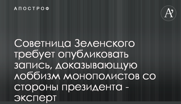 Радниця Зеленського вимагає опублікувати запис, який може довести лобізм монополістів з боку президента - експерт