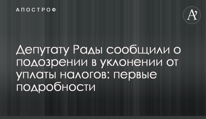 Депутату Ради повідомили про підозру в ухиленні від сплати податків: перші подробиці