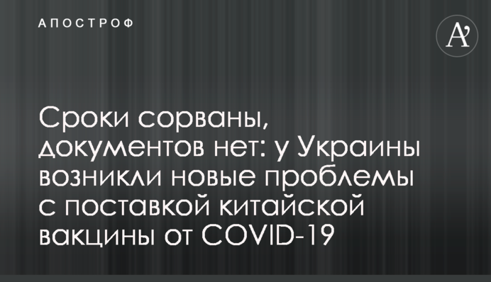 ​Терміни зірвані, документів немає: в України виникли нові проблеми з поставкою китайської вакцини від COVID-19