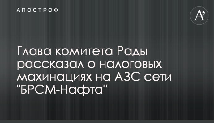Голова комітету Ради розповів про податкові махінації на АЗС мережі 