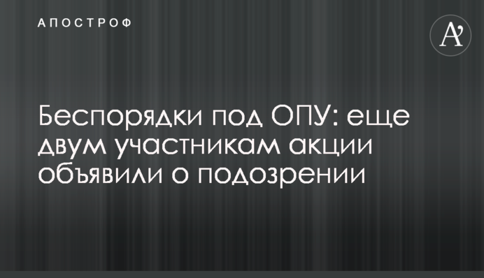 Беспорядки под ОПУ: еще двум участникам акции объявили о подозрении