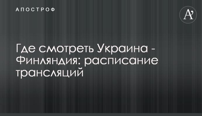 Де дивитися Україна - Фінляндія: розклад трансляцій