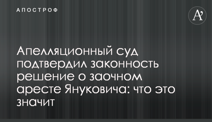 Апелляционный суд подтвердил законность решения о заочном аресте Януковича: что это значит