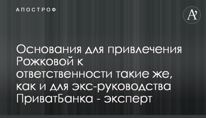 Підстави для залучення Рожкової до відповідальності такі ж, як і для екскерівництва ПриватБанку - експерт