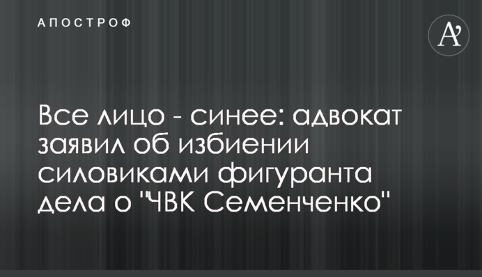 Все обличчя - синє: адвокат заявив про побиття силовиками фігуранта справи про 