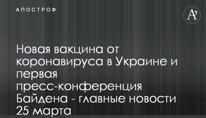 Нова вакцина від коронавірусу в Україні і перша прес-конференція Байдена - головні новини 25 березня