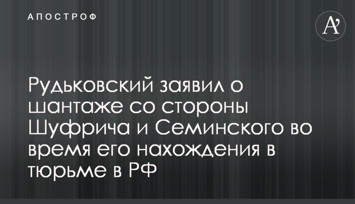 Рудьковский заявил о шантаже со стороны Шуфрича и Семинского во время его нахождения в тюрьме в РФ