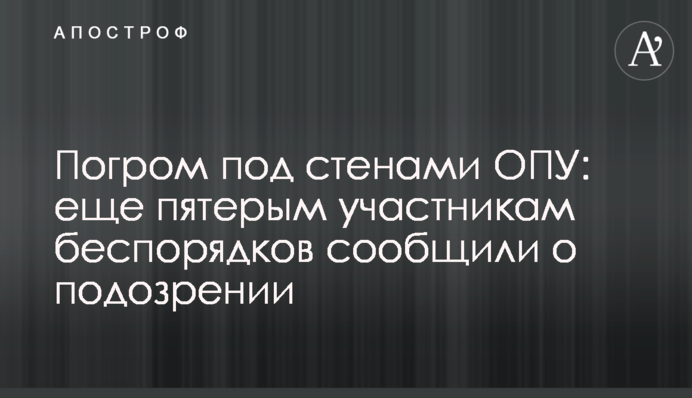 Погром под стенами ОПУ: еще пятерым участникам беспорядков сообщили о подозрении