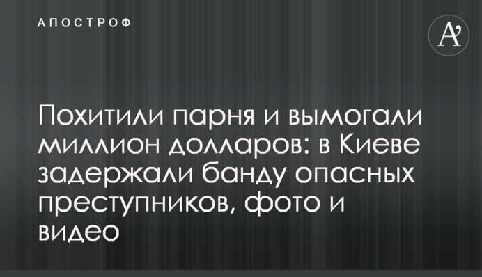 Похитили парня и вымогали миллион долларов: в Киеве задержали банду опасных преступников, фото и видео