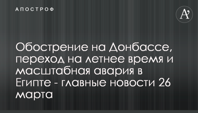 Загострення на Донбасі, перехід на літній час та масштабна аварія в Єгипті - головні новини 26 березня
