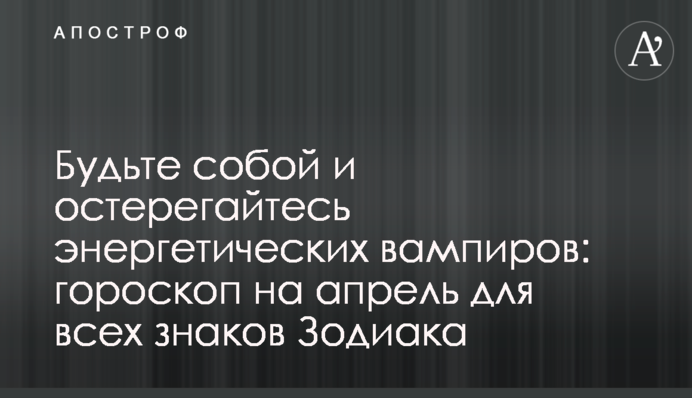 Будьте собою і остерігайтеся енергетичних вампірів: гороскоп на квітень для всіх знаків Зодіаку