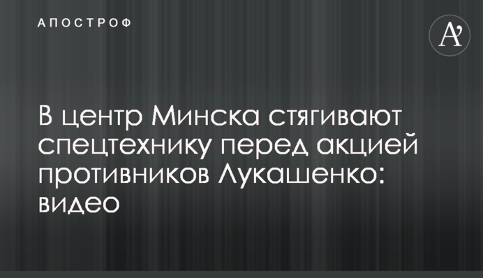 ​У центр Мінська стягують спецтехніку перед акцією противників Лукашенка: відео