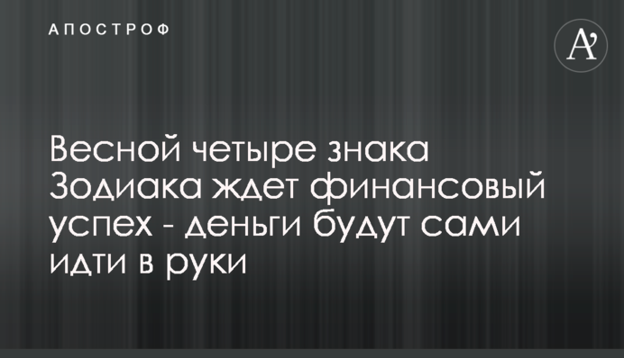Навесні чотири знаки Зодіаку чекає фінансовий успіх - гроші будуть самі йти до рук