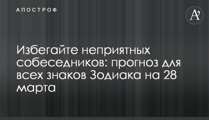 Уникайте неприємних співрозмовників: прогноз для всіх знаків Зодіаку на 28 березня