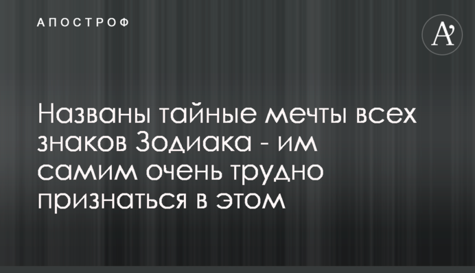 Названо таємні мрії всіх знаків Зодіаку - їм самим дуже важко зізнатися в цьому