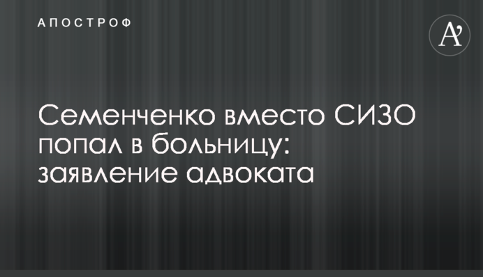 Семенченко вместо СИЗО попал в больницу: заявление адвоката