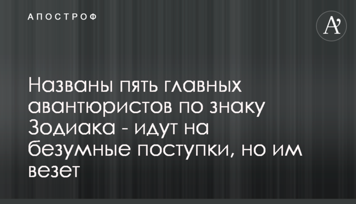 Названо п'ять головних авантюристів за знаком Зодіаку - йдуть на божевільні вчинки, але їм щастить