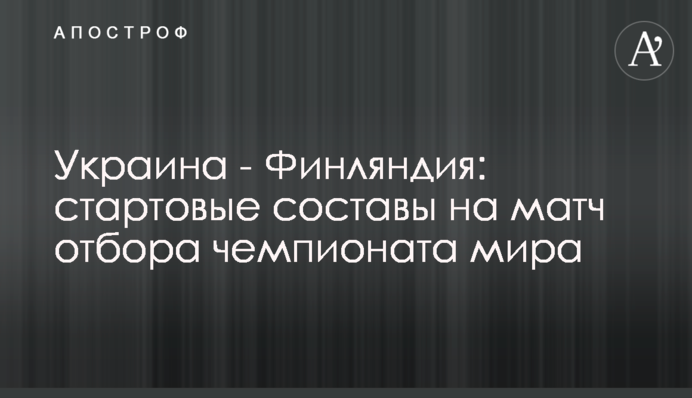 Украина - Финляндия: стартовые составы на матч отбора чемпионата мира