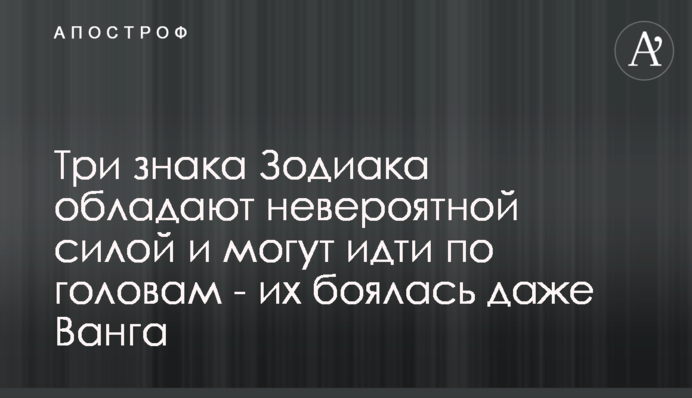 Три знака Зодиака обладают невероятной силой и могут идти по головам - их боялась даже Ванга