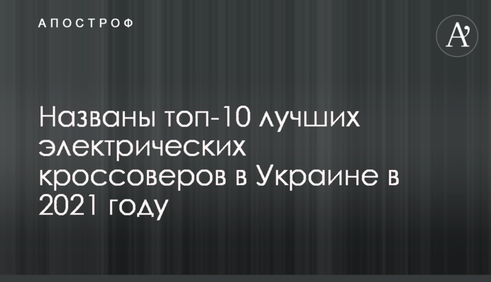 Названо топ-10 кращих електричних кросоверів в Україні в 2021 році