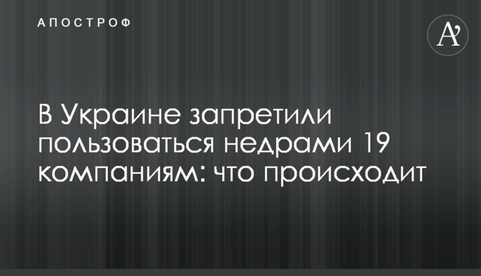 В Украине запретили пользоваться недрами 19 компаниям: что происходит