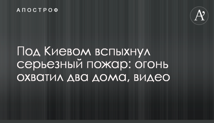 Под Киевом вспыхнул серьезный пожар: огонь охватил два  дома, видео
