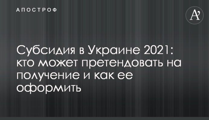 Субсидія в Україні 2021: хто може претендувати на отримання і як її оформити