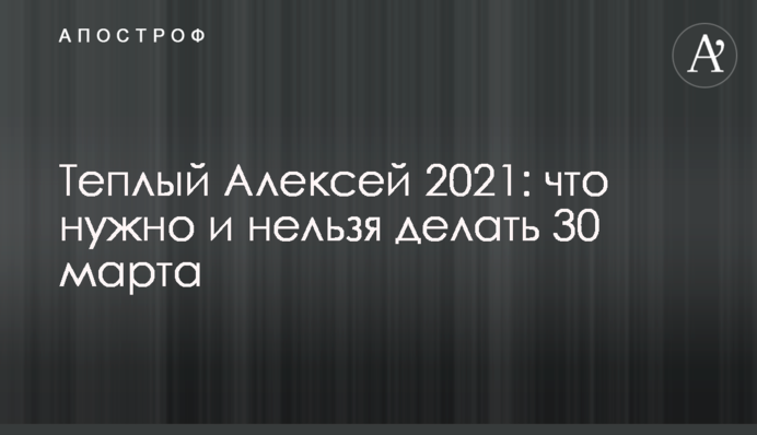 Теплий Олексій 2021: що потрібно і не можна робити 30 березня