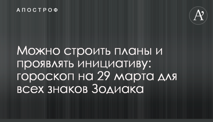 Можна будувати плани і проявляти ініціативу: гороскоп на 29 березня для всіх знаків Зодіаку