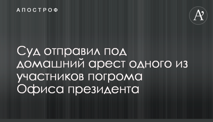 Суд отправил под домашний арест одного из участников погрома Офиса президента